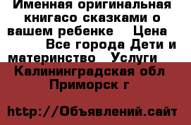 Именная оригинальная книгасо сказками о вашем ребенке  › Цена ­ 1 500 - Все города Дети и материнство » Услуги   . Калининградская обл.,Приморск г.